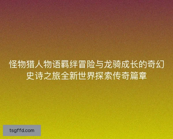 怪物猎人物语羁绊冒险与龙骑成长的奇幻史诗之旅全新世界探索传奇篇章