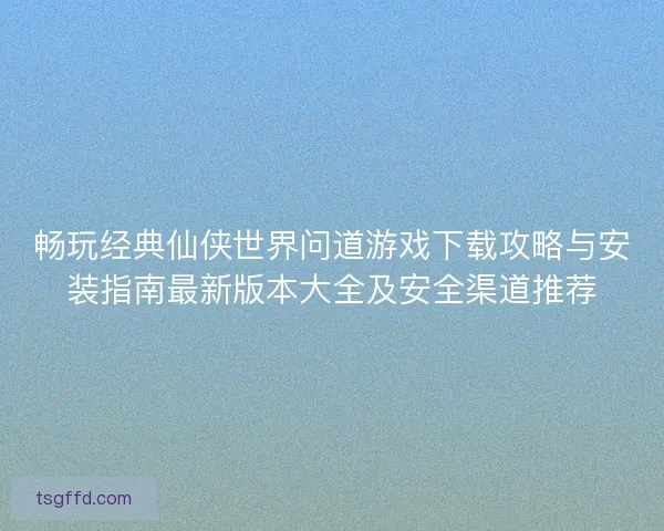 畅玩经典仙侠世界问道游戏下载攻略与安装指南最新版本大全及安全渠道推荐