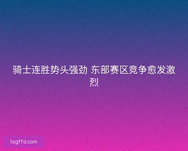 骑士连胜势头强劲 东部赛区竞争愈发激烈
