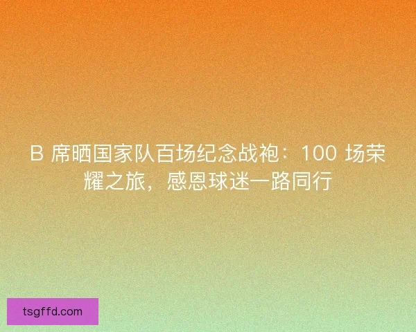 B 席晒国家队百场纪念战袍：100 场荣耀之旅，感恩球迷一路同行