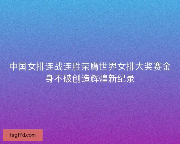 中国女排连战连胜荣膺世界女排大奖赛金身不破创造辉煌新纪录