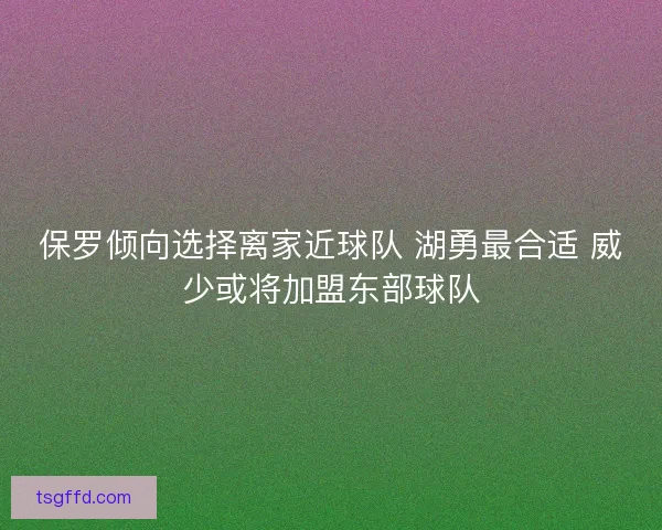 保罗倾向选择离家近球队 湖勇最合适 威少或将加盟东部球队